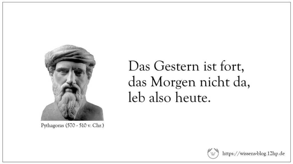 Das Gestern ist Fort, das Morgen nicht da, leb also heute. - Pythagoras